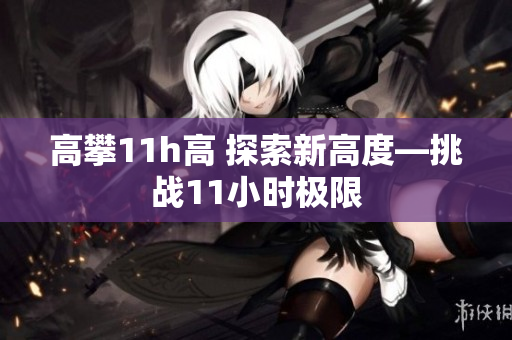 高攀11h高 探索新高度—挑戰(zhàn)11小時極限