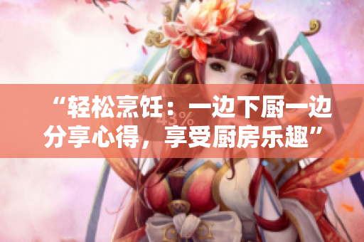 “輕松烹飪：一邊下廚一邊分享心得，享受廚房樂(lè)趣”