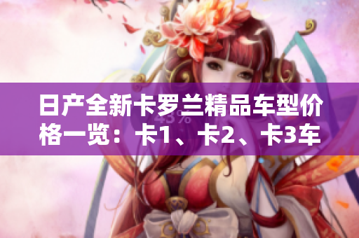 日產(chǎn)全新卡羅蘭精品車型價(jià)格一覽：卡1、卡2、卡3車型價(jià)格詳解