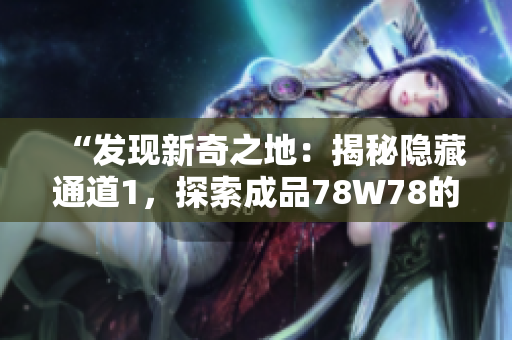 “發(fā)現(xiàn)新奇之地：揭秘隱藏通道1，探索成品78W78的神秘秘境”