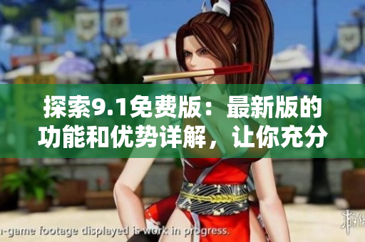探索9.1免費版：最新版的功能和優(yōu)勢詳解，讓你充分了解軟件亮點