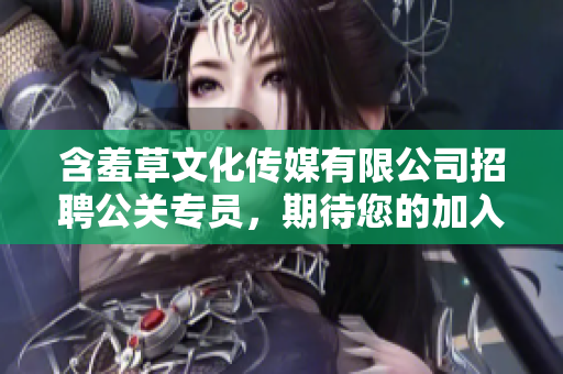 含羞草文化傳媒有限公司招聘公關專員，期待您的加入