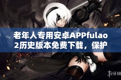 老年人專用安卓APPfulao2歷史版本免費下載，保護您的手機安全