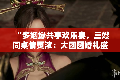 “多姻緣共享歡樂(lè)宴，三嫂同桌情更濃：大團(tuán)圓婚禮盛宴”