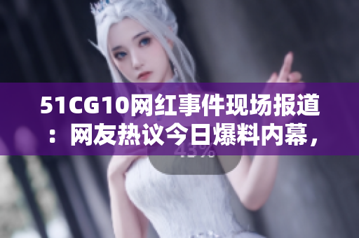 51CG10網(wǎng)紅事件現(xiàn)場報道：網(wǎng)友熱議今日爆料內幕，瓜解全過程