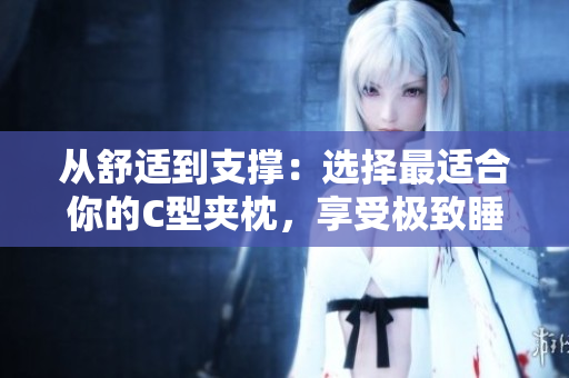 從舒適到支撐：選擇最適合你的C型夾枕，享受極致睡眠