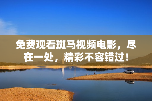 免費(fèi)觀看斑馬視頻電影，盡在一處，精彩不容錯過！