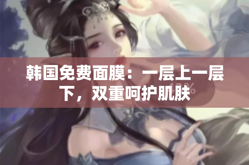 韓國免費(fèi)面膜：一層上一層下，雙重呵護(hù)肌膚