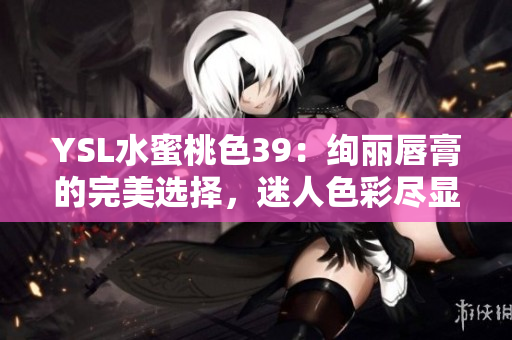 YSL水蜜桃色39：絢麗唇膏的完美選擇，迷人色彩盡顯優(yōu)雅風(fēng)采