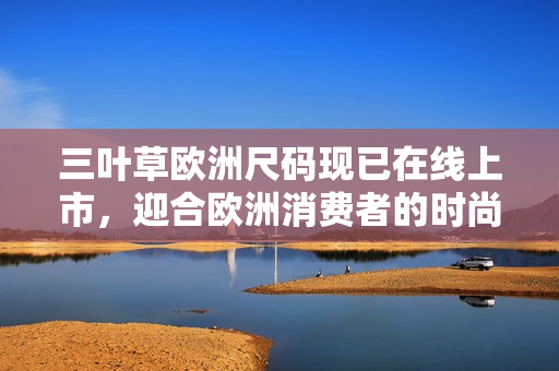 三葉草歐洲尺碼現(xiàn)已在線上市，迎合歐洲消費(fèi)者的時(shí)尚需求