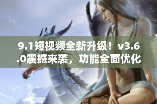 9.1短視頻全新升級(jí)！v3.6.0震撼來襲，功能全面優(yōu)化，體驗(yàn)更升級(jí)