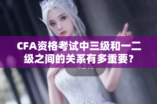 CFA資格考試中三級和一二級之間的關(guān)系有多重要？