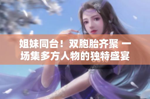 姐妹同臺(tái)！雙胞胎齊聚 一場(chǎng)集多方人物的獨(dú)特盛宴