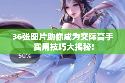 36張圖片助你成為交際高手 實用技巧大揭秘!