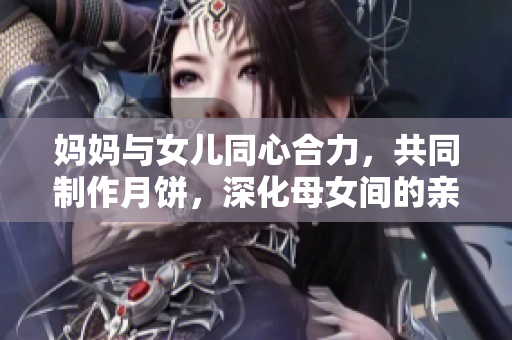 媽媽與女兒同心合力，共同制作月餅，深化母女間的親情關(guān)系