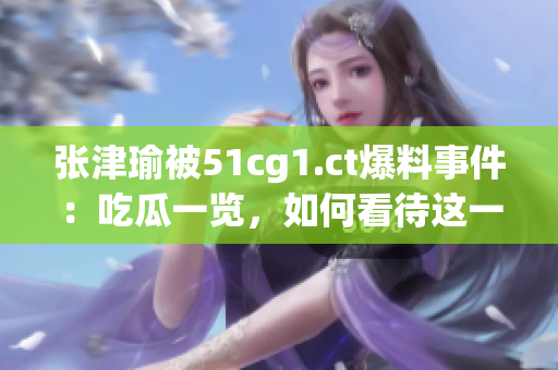 張津瑜被51cg1.ct爆料事件：吃瓜一覽，如何看待這一突發(fā)情況？