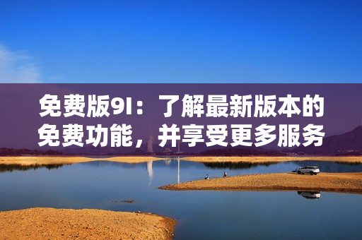 免費(fèi)版9I：了解最新版本的免費(fèi)功能，并享受更多服務(wù)