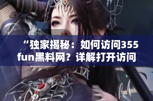 “獨家揭秘：如何訪問355fun黑料網(wǎng)？詳解打開訪問方式！”