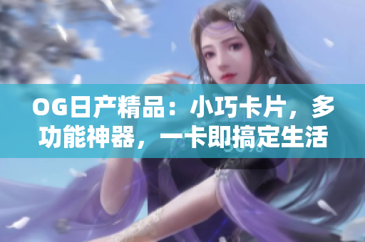 OG日產(chǎn)精品：小巧卡片，多功能神器，一卡即搞定生活
