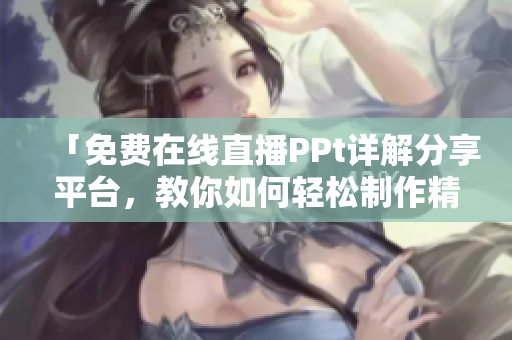 「免費(fèi)在線直播PPt詳解分享平臺(tái)，教你如何輕松制作精美PPT！」