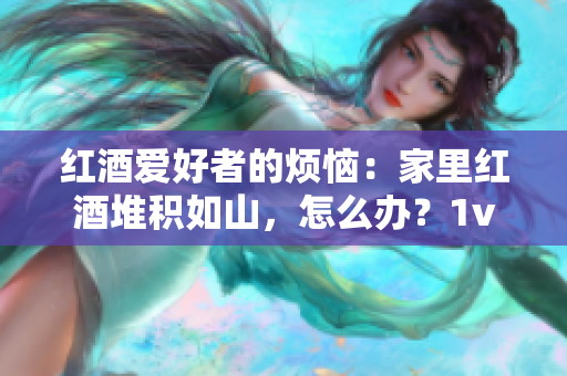 紅酒愛好者的煩惱：家里紅酒堆積如山，怎么辦？1v2共同解決方案