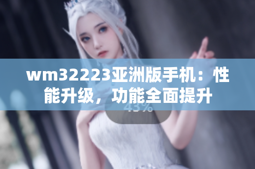 wm32223亞洲版手機：性能升級，功能全面提升