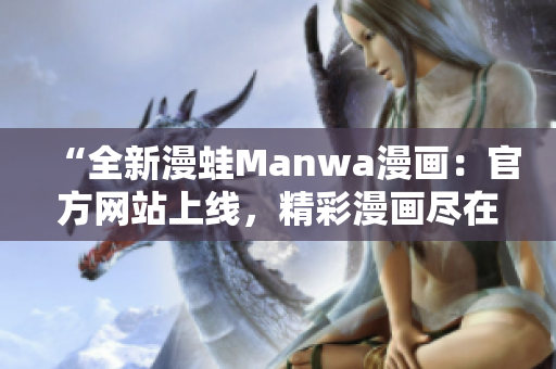 “全新漫蛙Manwa漫畫：官方網(wǎng)站上線，精彩漫畫盡在掌握！”