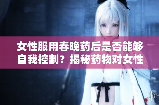 女性服用春晚藥后是否能夠自我控制？揭秘藥物對女性行為的影響