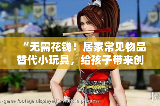 “無需花錢！居家常見物品替代小玩具，給孩子帶來創(chuàng)意樂趣！”