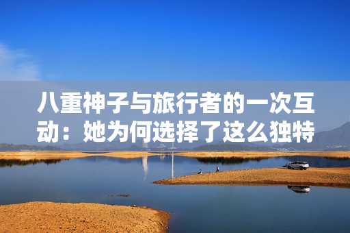 八重神子與旅行者的一次互動：她為何選擇了這么獨特的交流方式？