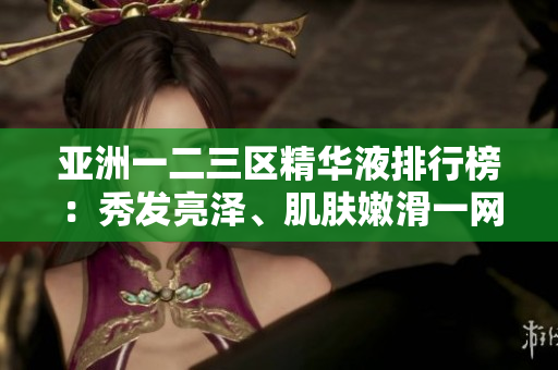 亞洲一二三區(qū)精華液排行榜：秀發(fā)亮澤、肌膚嫩滑一網(wǎng)打盡