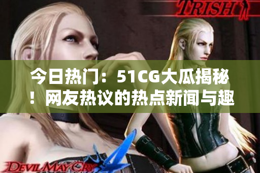 今日熱門：51CG大瓜揭秘！網(wǎng)友熱議的熱點新聞與趣聞盡在首頁展示。