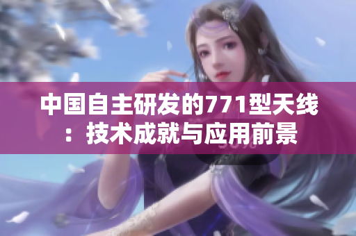 中國自主研發(fā)的771型天線：技術(shù)成就與應(yīng)用前景