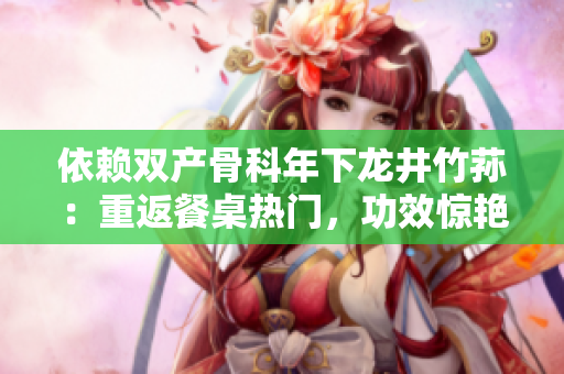 依賴雙產(chǎn)骨科年下龍井竹蓀：重返餐桌熱門，功效驚艷令人好評