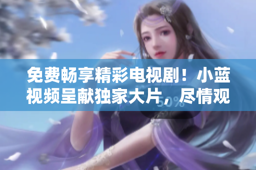 免費暢享精彩電視??！小藍(lán)視頻呈獻(xiàn)獨家大片，盡情觀賞！