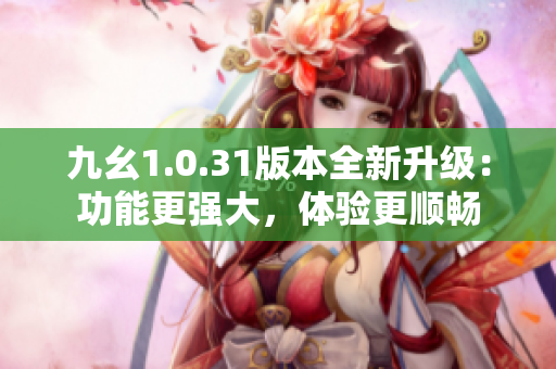九幺1.0.31版本全新升級：功能更強大，體驗更順暢