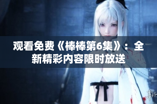 觀看免費(fèi)《棒棒第6集》：全新精彩內(nèi)容限時(shí)放送