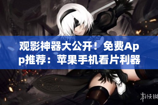 觀影神器大公開(kāi)！免費(fèi)App推薦：蘋(píng)果手機(jī)看片利器