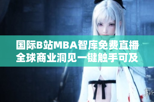 國(guó)際B站MBA智庫(kù)免費(fèi)直播全球商業(yè)洞見(jiàn)一鍵觸手可及