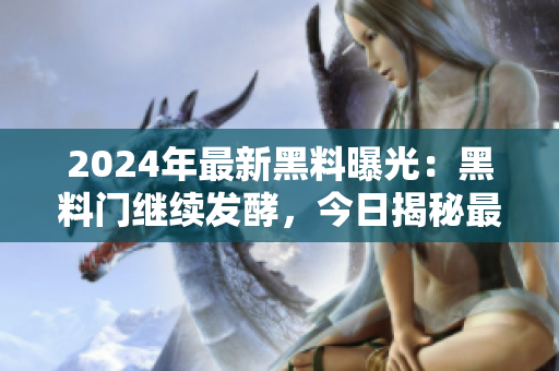 2024年最新黑料曝光：黑料門繼續(xù)發(fā)酵，今日揭秘最新爆料
