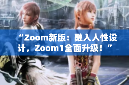 “Zoom新版：融入人性設(shè)計(jì)，Zoom1全面升級(jí)！”
