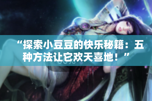“探索小豆豆的快樂(lè)秘籍：五種方法讓它歡天喜地！”
