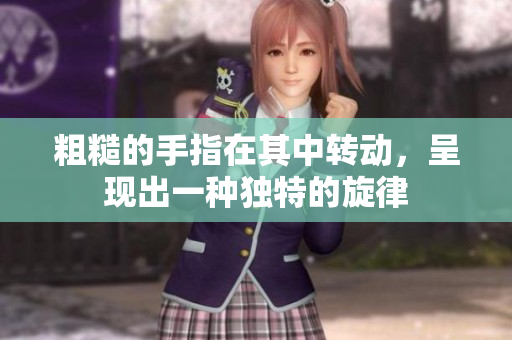 粗糙的手指在其中轉(zhuǎn)動(dòng)，呈現(xiàn)出一種獨(dú)特的旋律