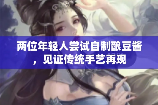 兩位年輕人嘗試自制釀豆醬，見(jiàn)證傳統(tǒng)手藝再現(xiàn)