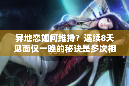 異地戀如何維持？連續(xù)8天見(jiàn)面僅一晚的秘訣是多次相聚