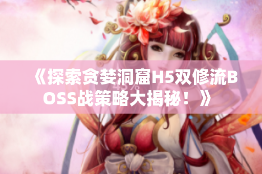 《探索貪婪洞窟H5雙修流BOSS戰(zhàn)策略大揭秘！》 