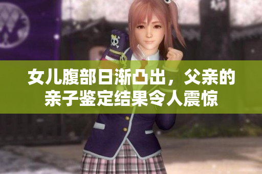 女兒腹部日漸凸出，父親的親子鑒定結(jié)果令人震驚
