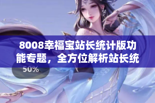 8008幸福寶站長統(tǒng)計版功能專題，全方位解析站長統(tǒng)計工具特色功能