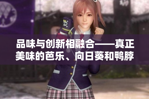 品味與創(chuàng)新相融合——真正美味的芭樂、向日葵和鴨脖店鋪推薦