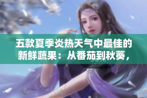 五款夏季炎熱天氣中最佳的新鮮蔬果：從番茄到秋葵，你必須嘗試的美味與營養(yǎng)